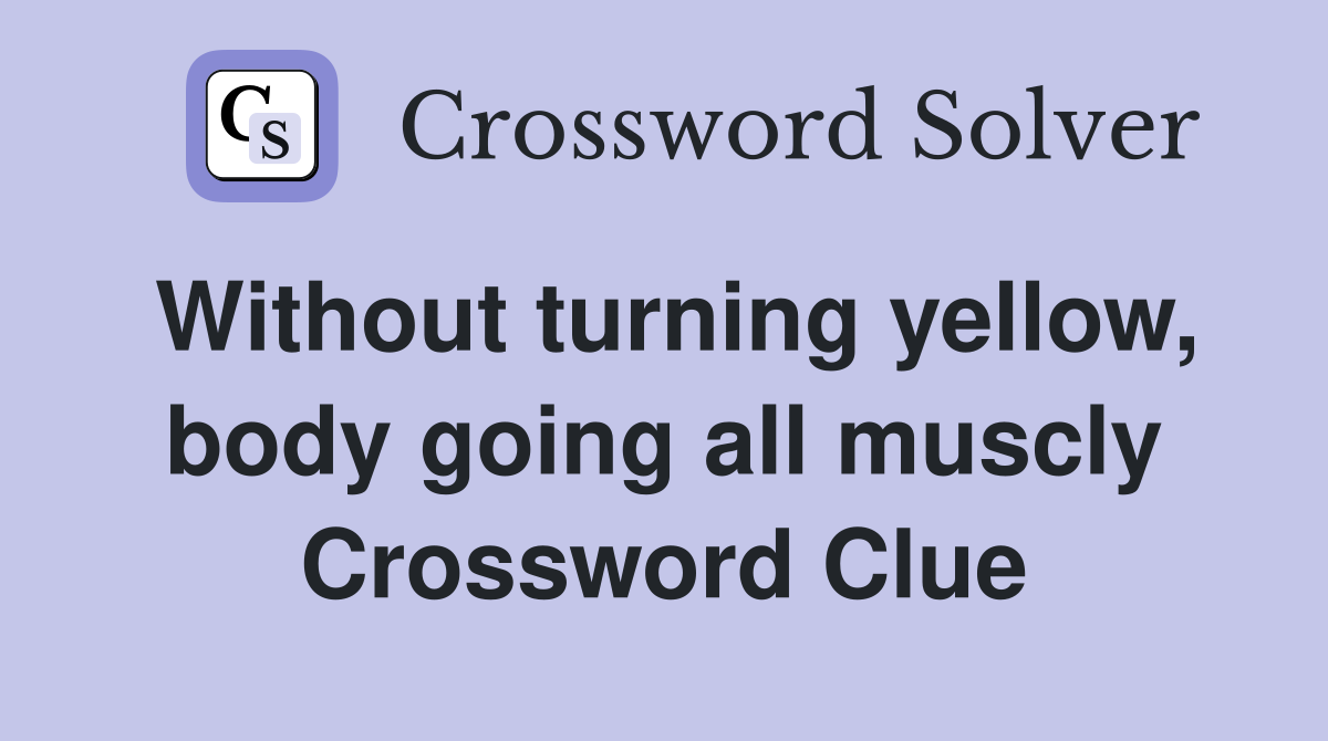 Without turning yellow, body going all muscly Crossword Clue Answers
